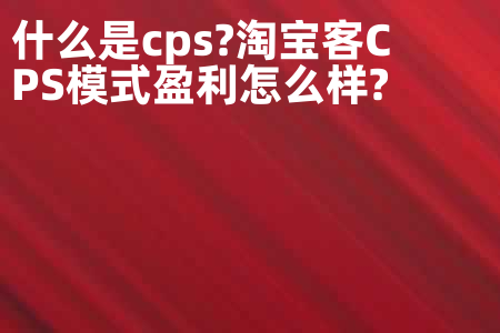 什么是cps?淘宝客CPS模式盈利怎么样?